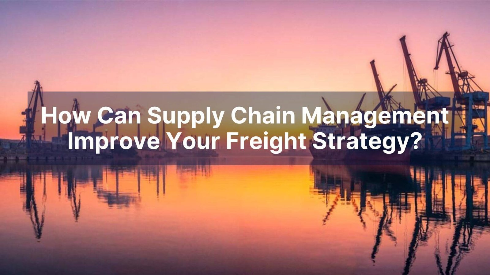 How Can Supply Chain Management Improve Your Freight Strategy